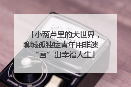 小葫芦里的大世界，聊城孤独症青年用非遗“画”出幸福人生