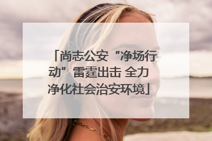 尚志公安“净场行动”雷霆出击 全力净化社会治安环境