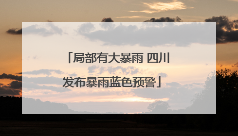 局部有大暴雨 四川发布暴雨蓝色预警