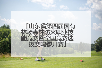 山东省第四届国有林场森林防火职业技能竞赛暨全国竞赛选拔赛鸣锣开赛