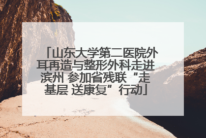 山东大学第二医院外耳再造与整形外科走进滨州 参加省残联“走基层 送康复”行动