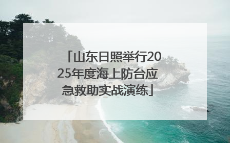 山东日照举行2025年度海上防台应急救助实战演练