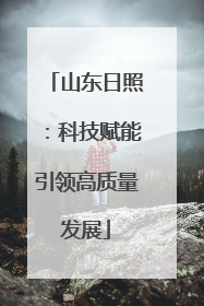 山东日照：科技赋能引领高质量发展