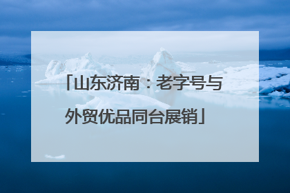 山东济南：老字号与外贸优品同台展销