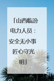 山西临汾电力人员：安全无小事 匠心守光明