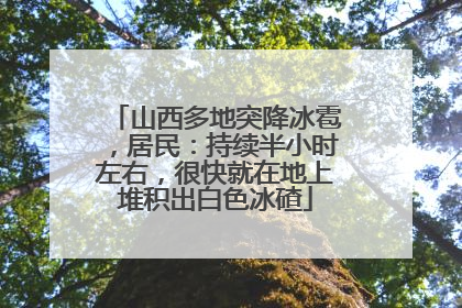 山西多地突降冰雹，居民：持续半小时左右，很快就在地上堆积出白色冰碴