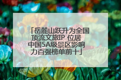 岳麓山跃升为全国顶流文旅IP 位居中国5A级景区影响力百强榜单前十