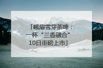 峨眉雪芽茶啤：一杯“三香融合”10日重磅上市