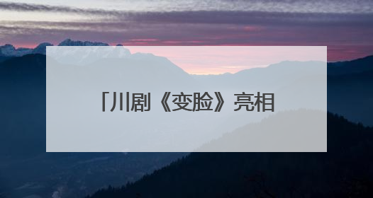 川剧《变脸》亮相武汉 第四届全国戏曲（南方片）会演演出过半频掀热潮
