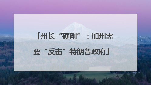 州长“硬刚”：加州需要“反击”特朗普政府