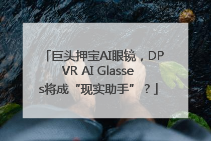 巨头押宝AI眼镜，DPVR AI Glasses将成“现实助手”？
