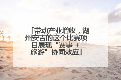 带动产业增收，湖州安吉的这个比赛项目展现“赛事 + 旅游”协同效应