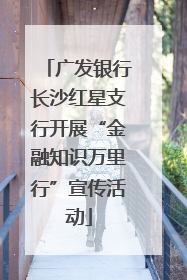 广发银行长沙红星支行开展“金融知识万里行”宣传活动