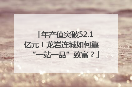 年产值突破52.1亿元！龙岩连城如何靠“一站一品”致富？