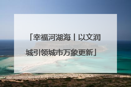 幸福河湖海丨以文润城引领城市万象更新