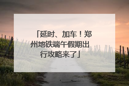 延时、加车！郑州地铁端午假期出行攻略来了
