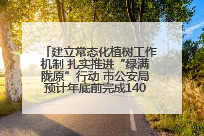 建立常态化植树工作机制 扎实推进“绿满陇原”行动 市公安局预计年底前完成1402亩绿化任务