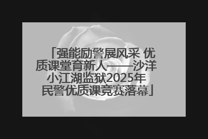强能励警展风采 优质课堂育新人——沙洋小江湖监狱2025年民警优质课竞赛落幕
