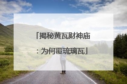 揭秘黄瓦财神庙：为何覆琉璃瓦