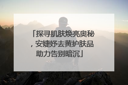探寻肌肤焕亮奥秘，安婕妤去黄护肤品助力告别暗沉