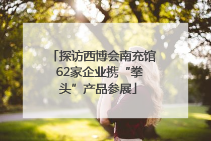 探访西博会南充馆 62家企业携“拳头”产品参展