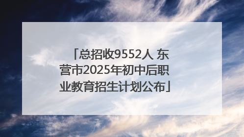 总招收9552人 东营市2025年初中后职业教育招生计划公布