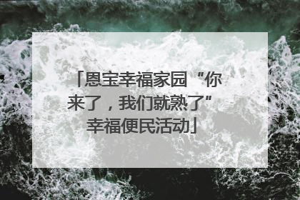 恩宝幸福家园“你来了，我们就熟了” 幸福便民活动