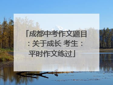 成都中考作文题目：关于成长 考生：平时作文练过