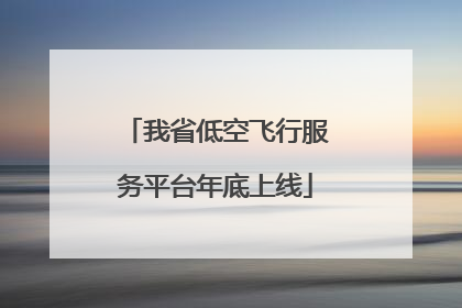 我省低空飞行服务平台年底上线