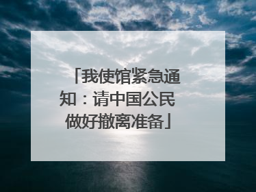 我使馆紧急通知：请中国公民做好撤离准备