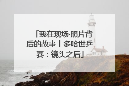 我在现场·照片背后的故事丨多哈世乒赛：镜头之后