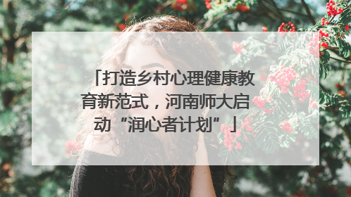 打造乡村心理健康教育新范式，河南师大启动“润心者计划”