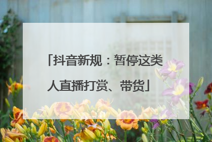 抖音新规：暂停这类人直播打赏、带货