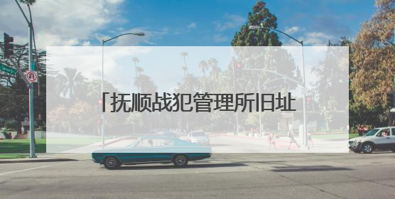 抚顺战犯管理所旧址陈列馆恢复对外开放