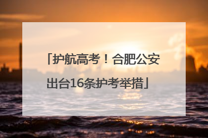 护航高考！合肥公安出台16条护考举措