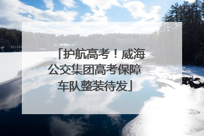 护航高考！威海公交集团高考保障车队整装待发