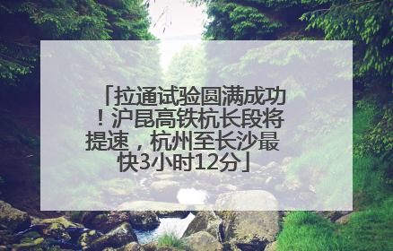 拉通试验圆满成功！沪昆高铁杭长段将提速，杭州至长沙最快3小时12分