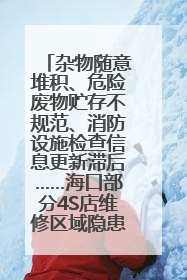 杂物随意堆积、危险废物贮存不规范、消防设施检查信息更新滞后……海口部分4S店维修区域隐患暗藏