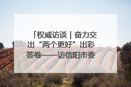 权威访谈｜奋力交出“两个更好”出彩答卷——访信阳市委书记蔡松涛