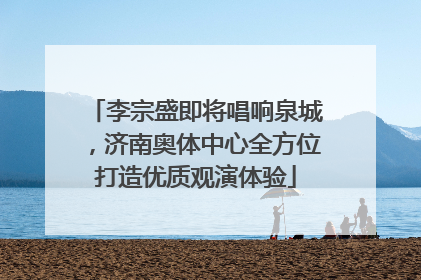 李宗盛即将唱响泉城，济南奥体中心全方位打造优质观演体验