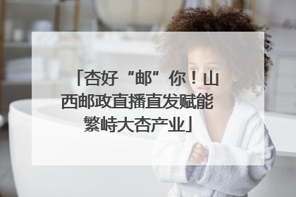 杏好“邮”你！山西邮政直播直发赋能繁峙大杏产业