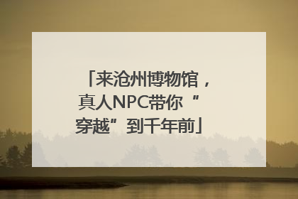 来沧州博物馆，真人NPC带你“穿越”到千年前