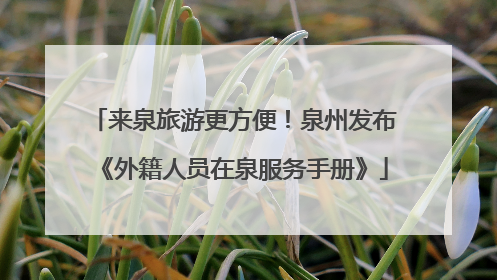 来泉旅游更方便！泉州发布《外籍人员在泉服务手册》