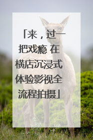 来，过一把戏瘾 在横店沉浸式体验影视全流程拍摄