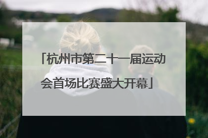 杭州市第二十一届运动会首场比赛盛大开幕