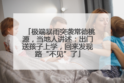 极端暴雨突袭常德桃源，当地人讲述：出门送孩子上学，回来发现路“不见”了
