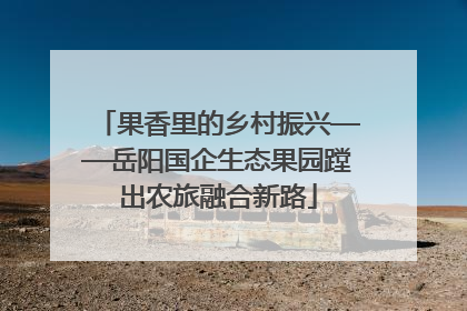 果香里的乡村振兴——岳阳国企生态果园蹚出农旅融合新路