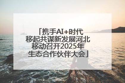 携手AI+时代 移起共谋新发展河北移动召开2025年生态合作伙伴大会
