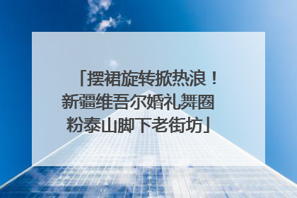摆裙旋转掀热浪！新疆维吾尔婚礼舞圈粉泰山脚下老街坊