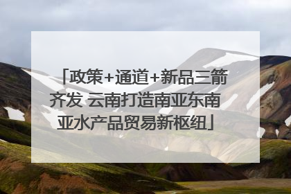 政策+通道+新品三箭齐发 云南打造南亚东南亚水产品贸易新枢纽
